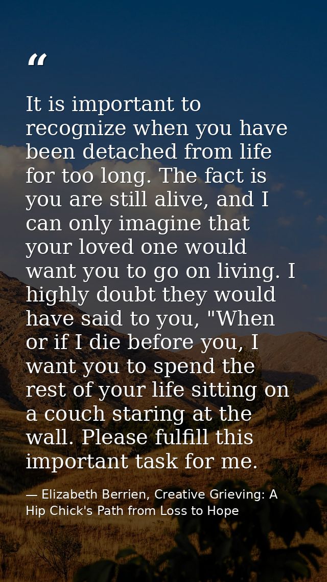 It is important to recognize when you have been detached from life for too long. The fact is you are still alive, and I  — Elizabeth Berrien, Creative Grieving: A Hip Chick's Path from Loss to Hope