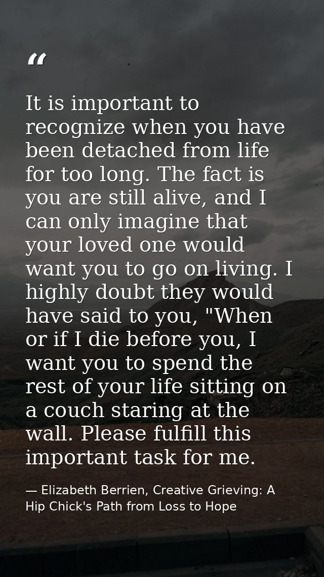 It is important to recognize when you have been detached from life for too long. The fact is you are still alive, and I  — Elizabeth Berrien, Creative Grieving: A Hip Chick's Path from Loss to Hope