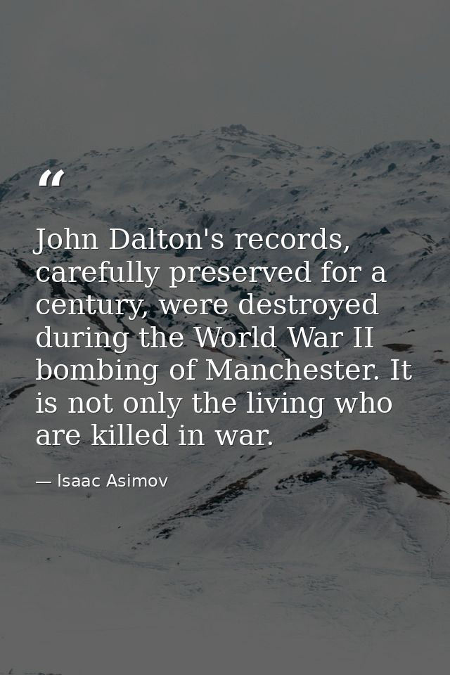 John Dalton's records, carefully preserved for a century, were destroyed during the World War II bombing of Manchester.  — Isaac Asimov
