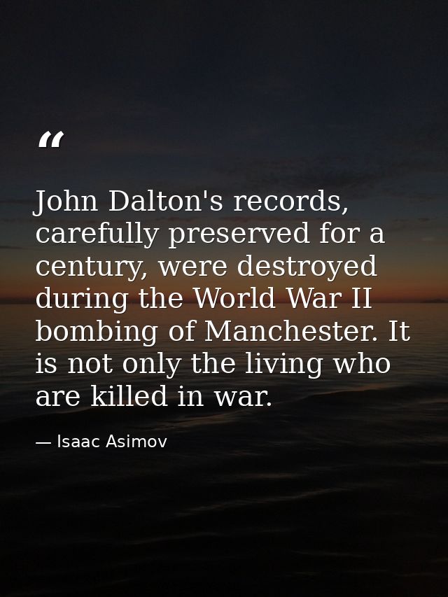 John Dalton's records, carefully preserved for a century, were destroyed during the World War II bombing of Manchester.  — Isaac Asimov