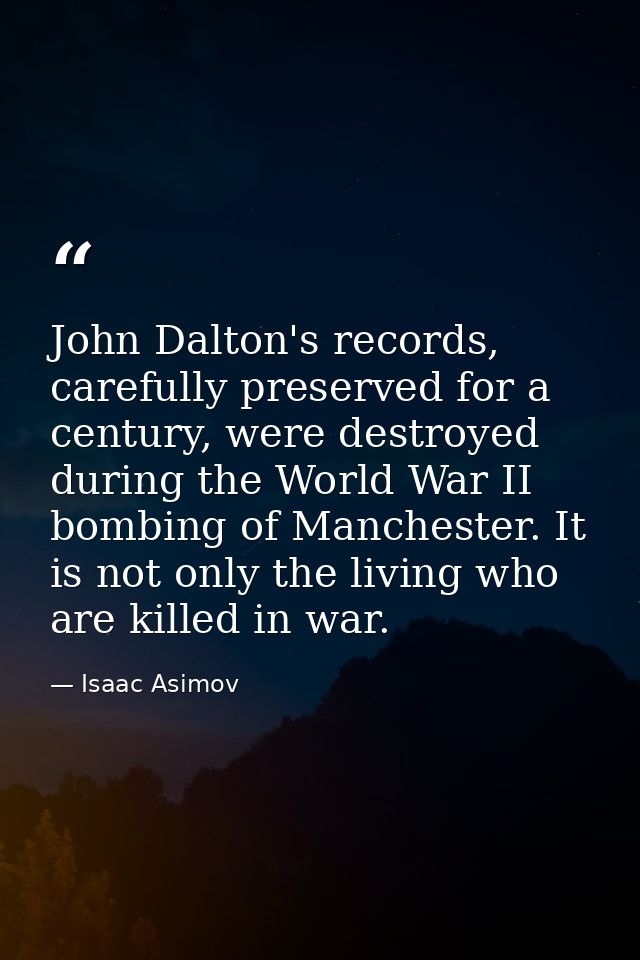 John Dalton's records, carefully preserved for a century, were destroyed during the World War II bombing of Manchester.  — Isaac Asimov