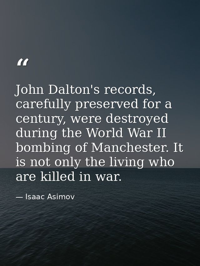 John Dalton's records, carefully preserved for a century, were destroyed during the World War II bombing of Manchester.  — Isaac Asimov