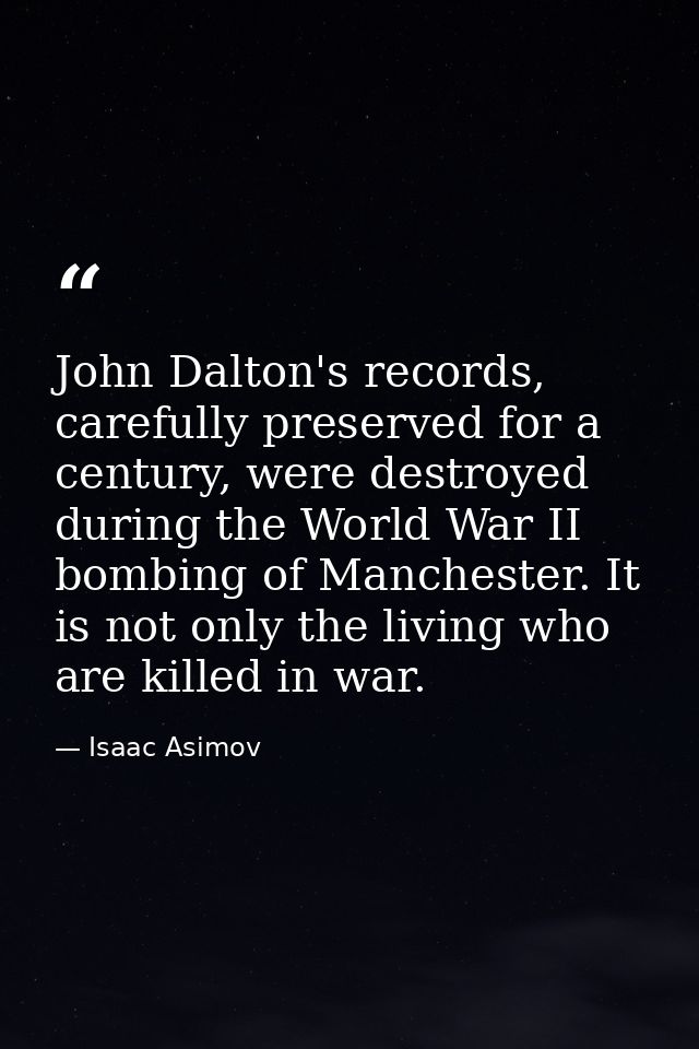 John Dalton's records, carefully preserved for a century, were destroyed during the World War II bombing of Manchester.  — Isaac Asimov