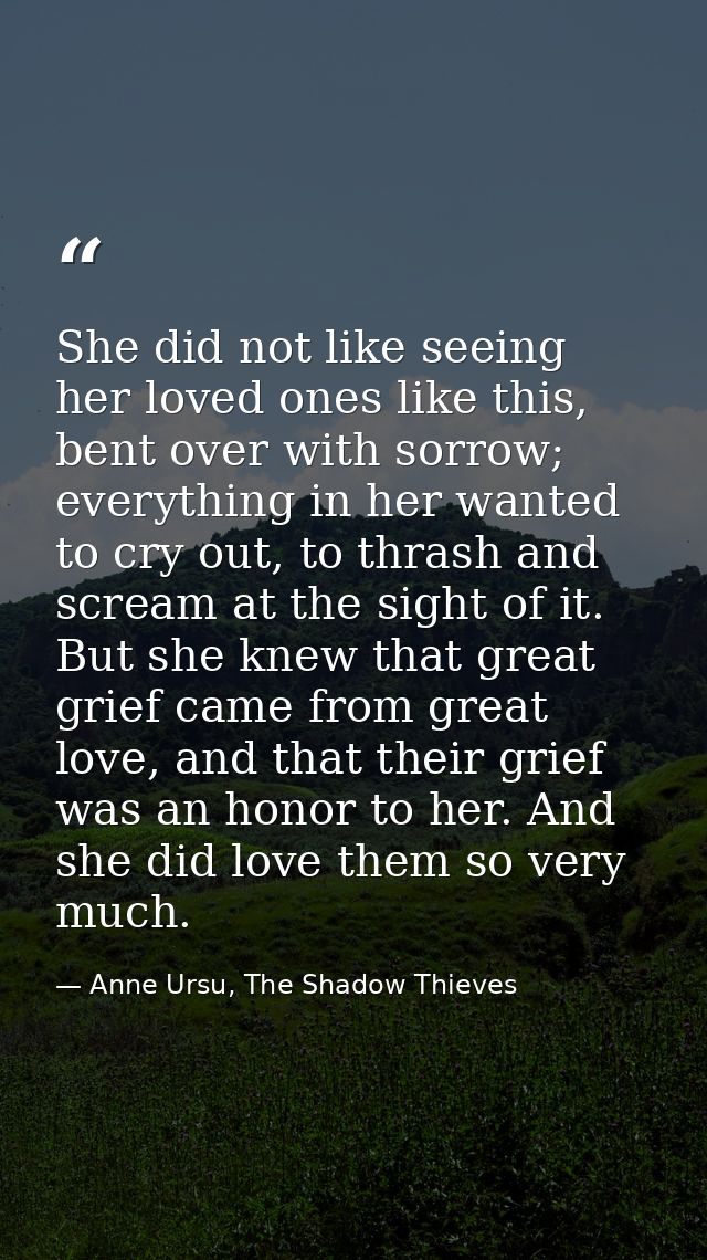 She did not like seeing her loved ones like this, bent over with sorrow; everything in her wanted to cry out, to thrash  — Anne Ursu, The Shadow Thieves