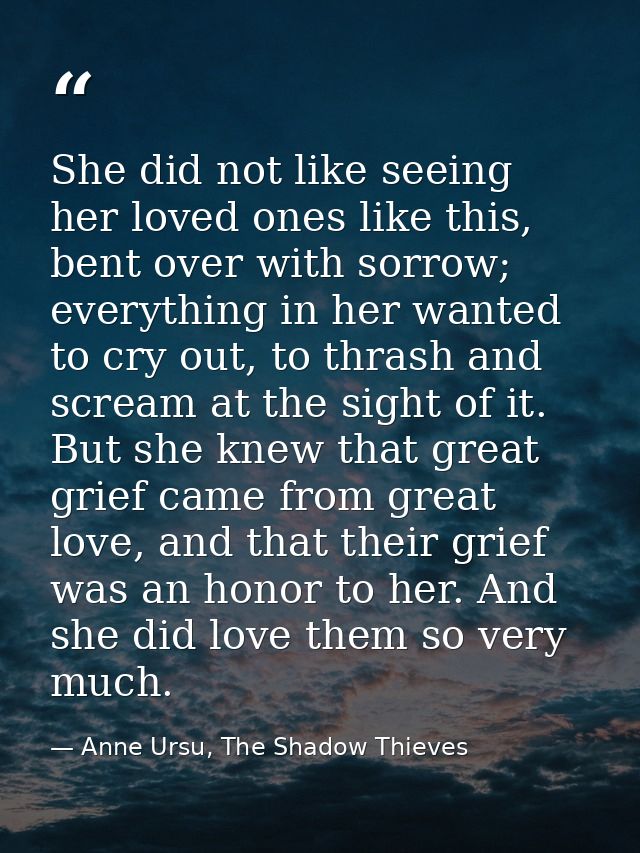 She did not like seeing her loved ones like this, bent over with sorrow; everything in her wanted to cry out, to thrash  — Anne Ursu, The Shadow Thieves