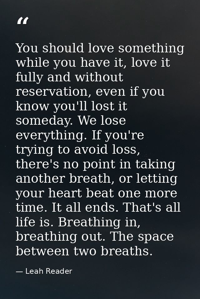 You should love something while you have it, love it fully and without reservation, even if you know you'll lost it some — Leah Reader