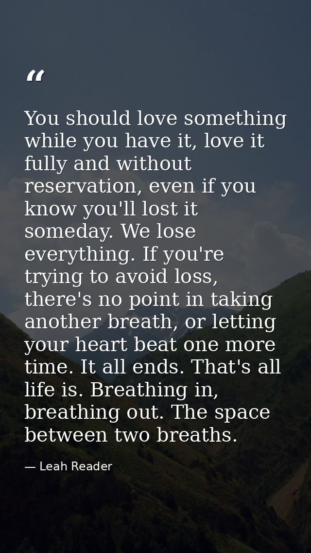 You should love something while you have it, love it fully and without reservation, even if you know you'll lost it some — Leah Reader