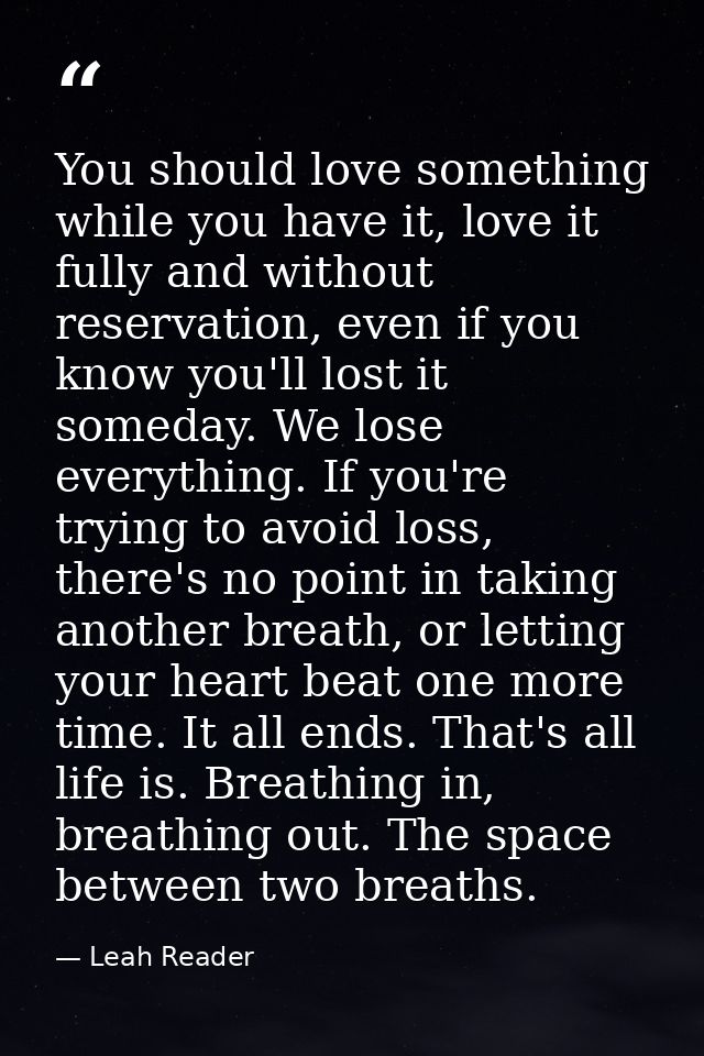 You should love something while you have it, love it fully and without reservation, even if you know you'll lost it some — Leah Reader