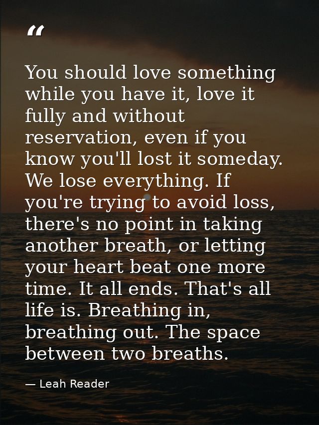 You should love something while you have it, love it fully and without reservation, even if you know you'll lost it some — Leah Reader