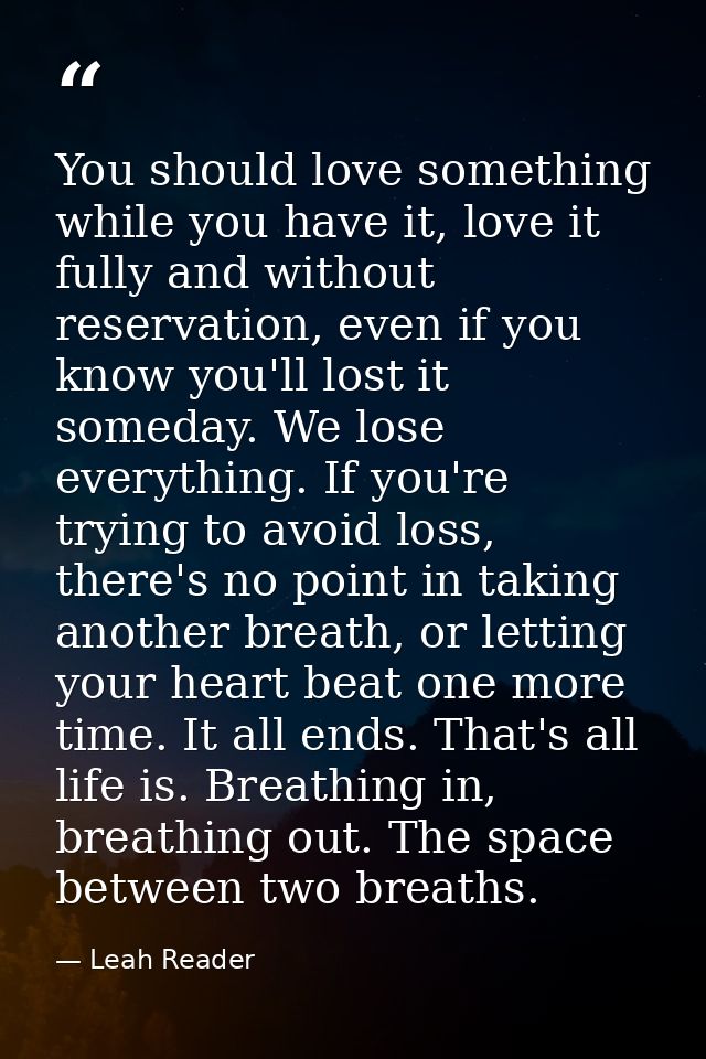 You should love something while you have it, love it fully and without reservation, even if you know you'll lost it some — Leah Reader