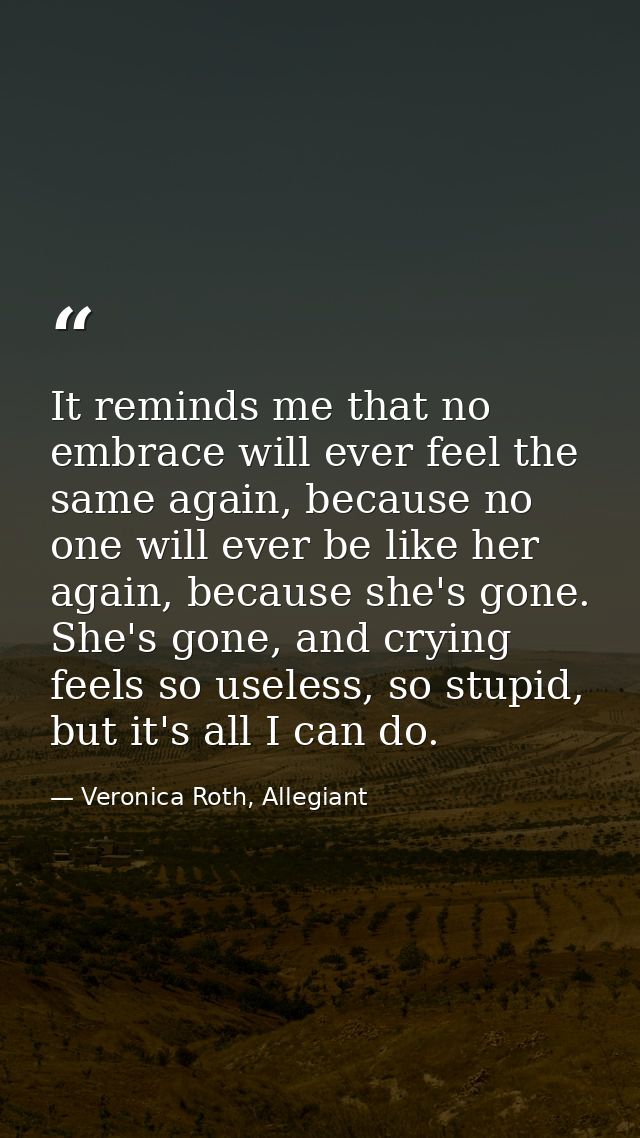 It reminds me that no embrace will ever feel the same again, because no one will ever be like her again, because she's g — Veronica Roth, Allegiant