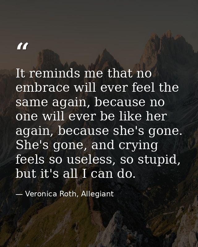 It reminds me that no embrace will ever feel the same again, because no one will ever be like her again, because she's g — Veronica Roth, Allegiant