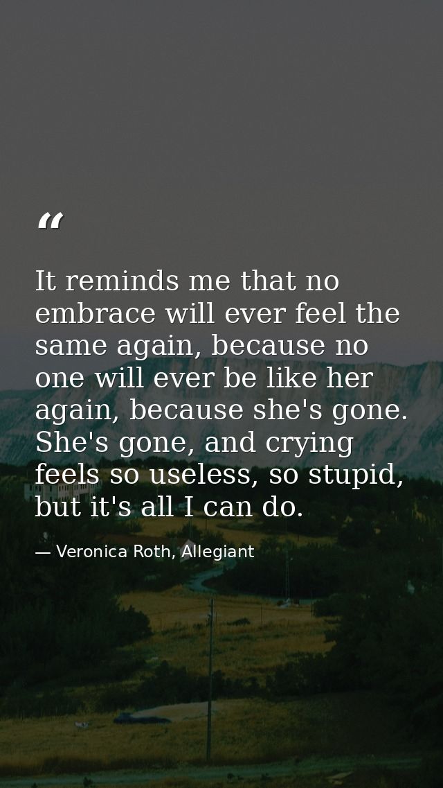 It reminds me that no embrace will ever feel the same again, because no one will ever be like her again, because she's g — Veronica Roth, Allegiant