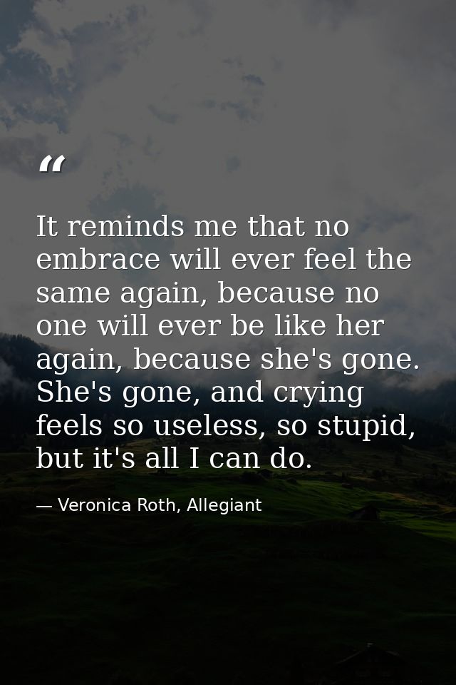 It reminds me that no embrace will ever feel the same again, because no one will ever be like her again, because she's g — Veronica Roth, Allegiant