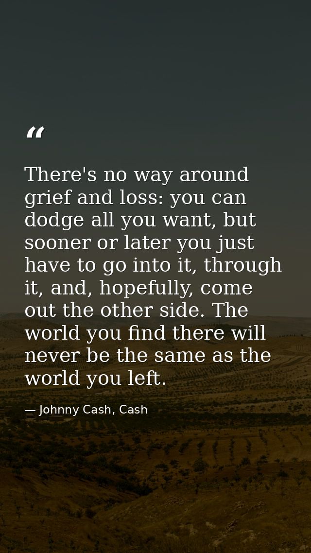 There's no way around grief and loss: you can dodge all you want, but sooner or later you just have to go into it, throu — Johnny Cash, Cash
