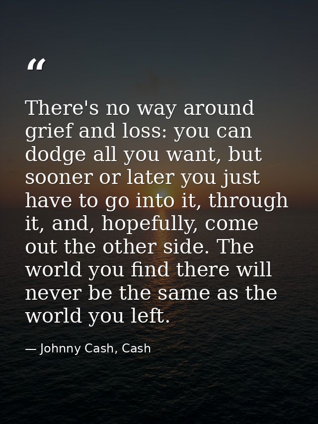 There's no way around grief and loss: you can dodge all you want, but sooner or later you just have to go into it, throu — Johnny Cash, Cash