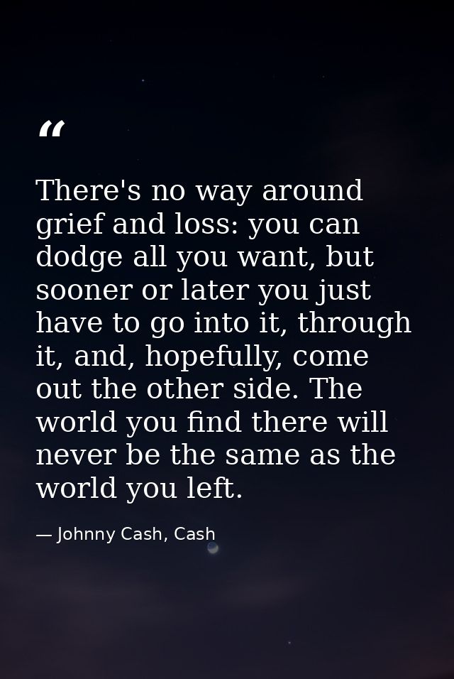 There's no way around grief and loss: you can dodge all you want, but sooner or later you just have to go into it, throu — Johnny Cash, Cash