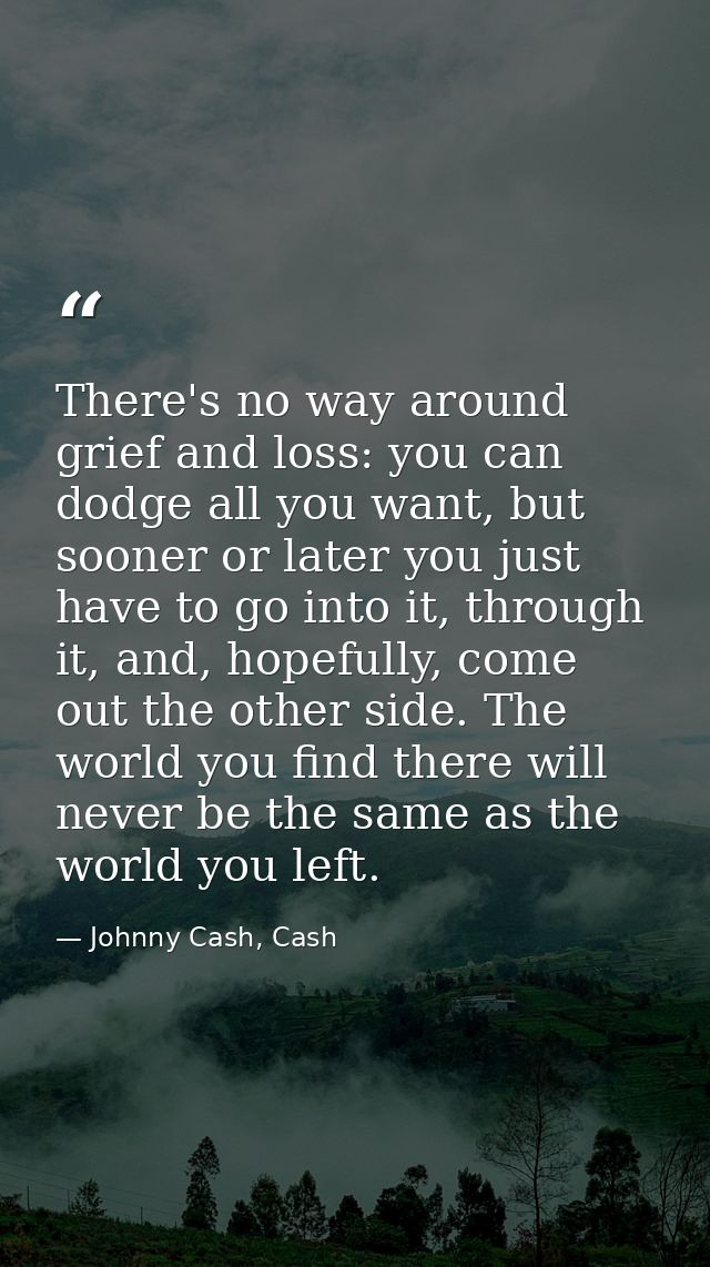There's no way around grief and loss: you can dodge all you want, but sooner or later you just have to go into it, throu — Johnny Cash, Cash