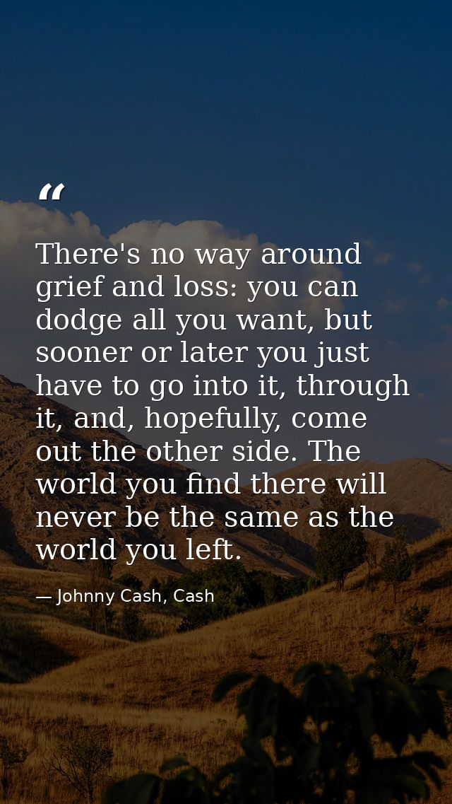 There's no way around grief and loss: you can dodge all you want, but sooner or later you just have to go into it, throu — Johnny Cash, Cash