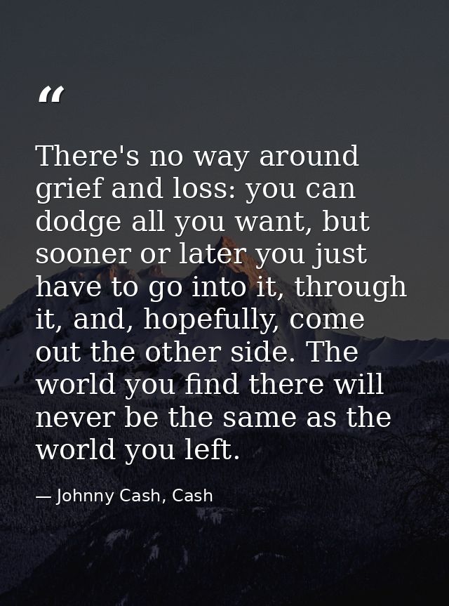 There's no way around grief and loss: you can dodge all you want, but sooner or later you just have to go into it, throu — Johnny Cash, Cash