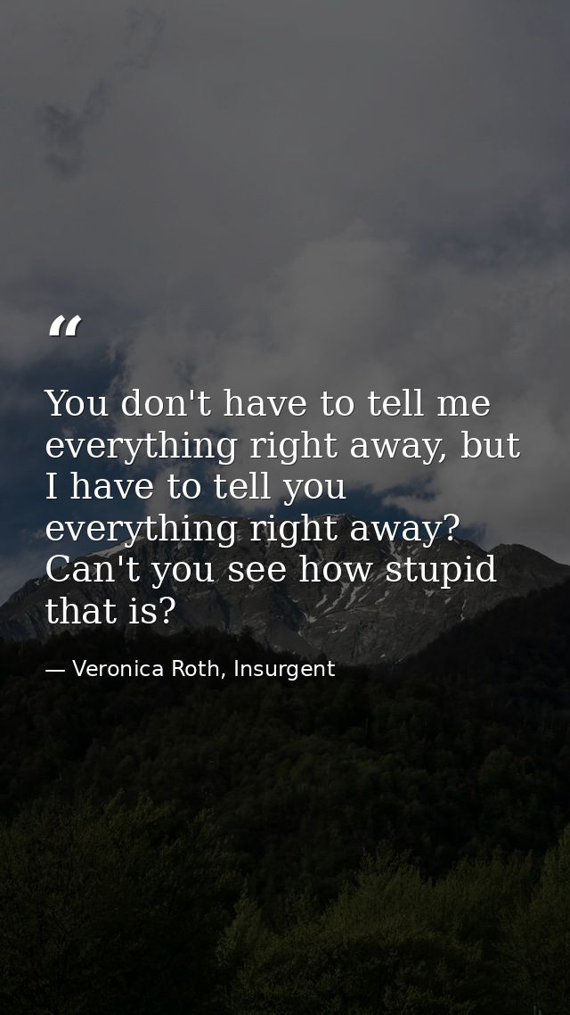 You don't have to tell me everything right away, but I have to tell you everything right away? Can't you see how stupid  — Veronica Roth, Insurgent
