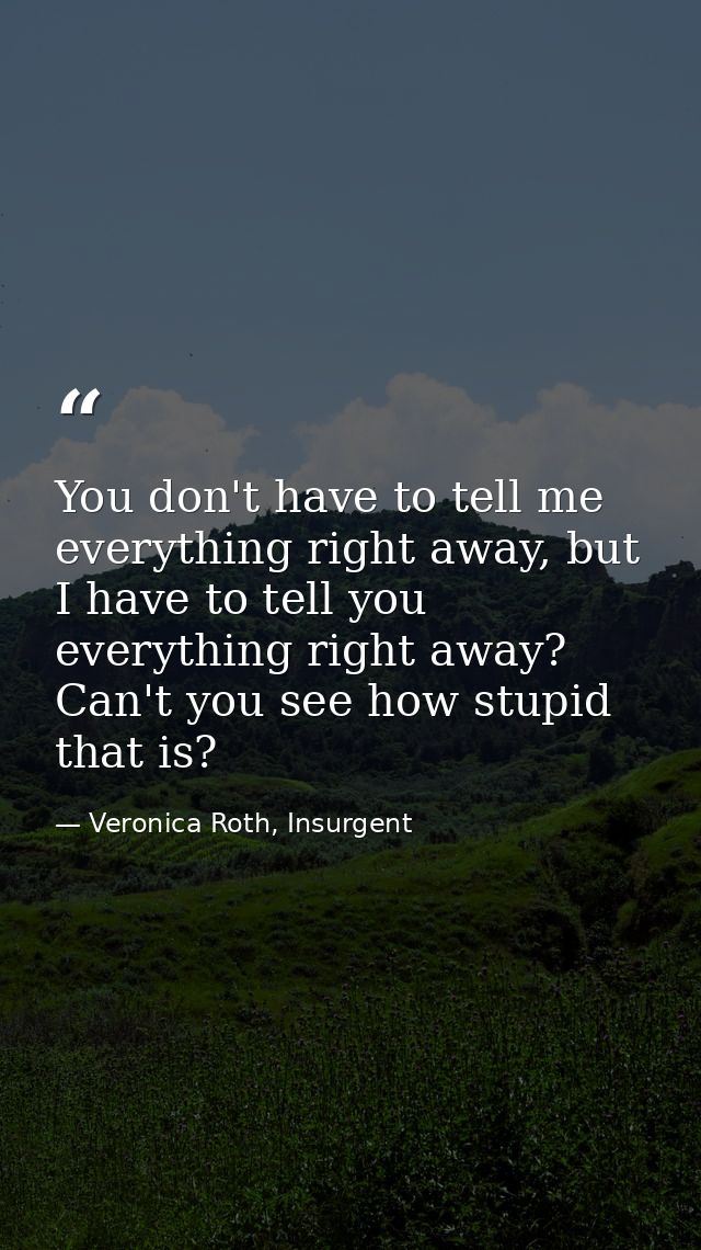 You don't have to tell me everything right away, but I have to tell you everything right away? Can't you see how stupid  — Veronica Roth, Insurgent