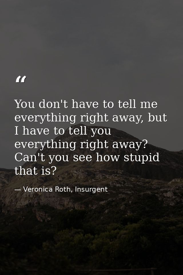 You don't have to tell me everything right away, but I have to tell you everything right away? Can't you see how stupid  — Veronica Roth, Insurgent