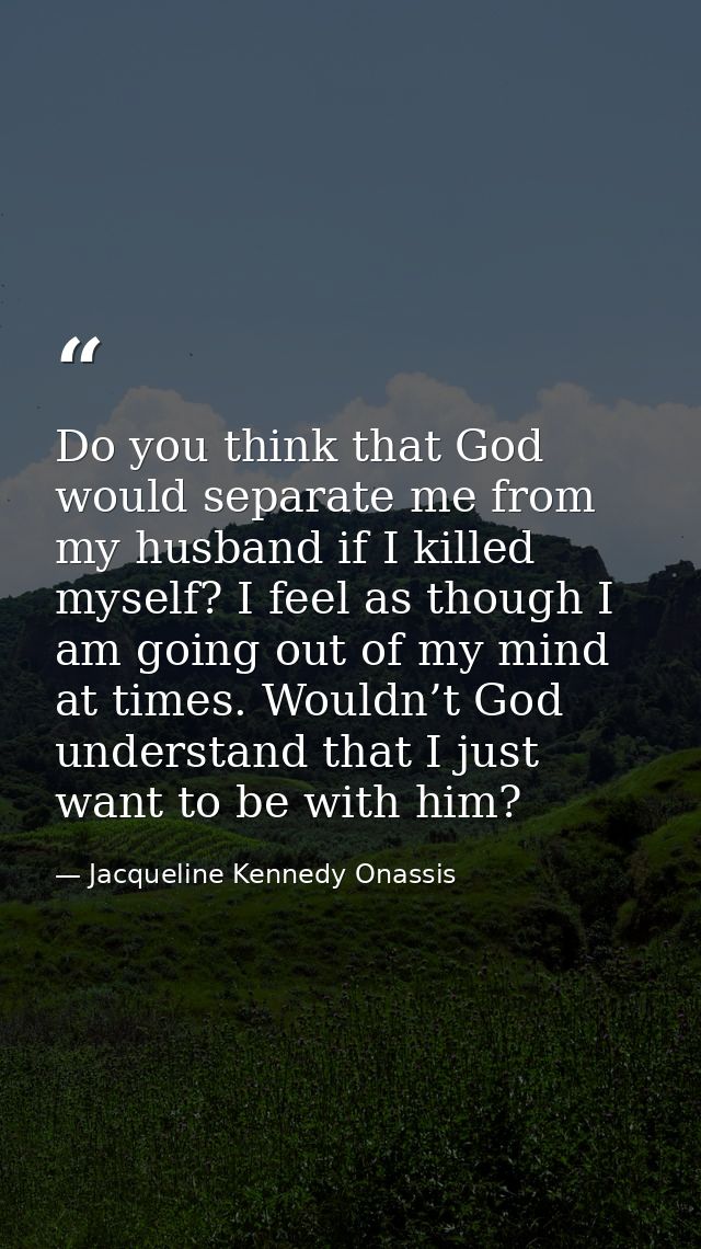 Do you think that God would separate me from my husband if I killed myself? I feel as though I am going out of my mind a — Jacqueline Kennedy Onassis