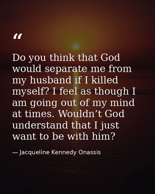 Do you think that God would separate me from my husband if I killed myself? I feel as though I am going out of my mind a — Jacqueline Kennedy Onassis