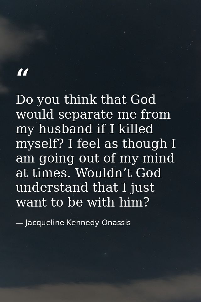 Do you think that God would separate me from my husband if I killed myself? I feel as though I am going out of my mind a — Jacqueline Kennedy Onassis