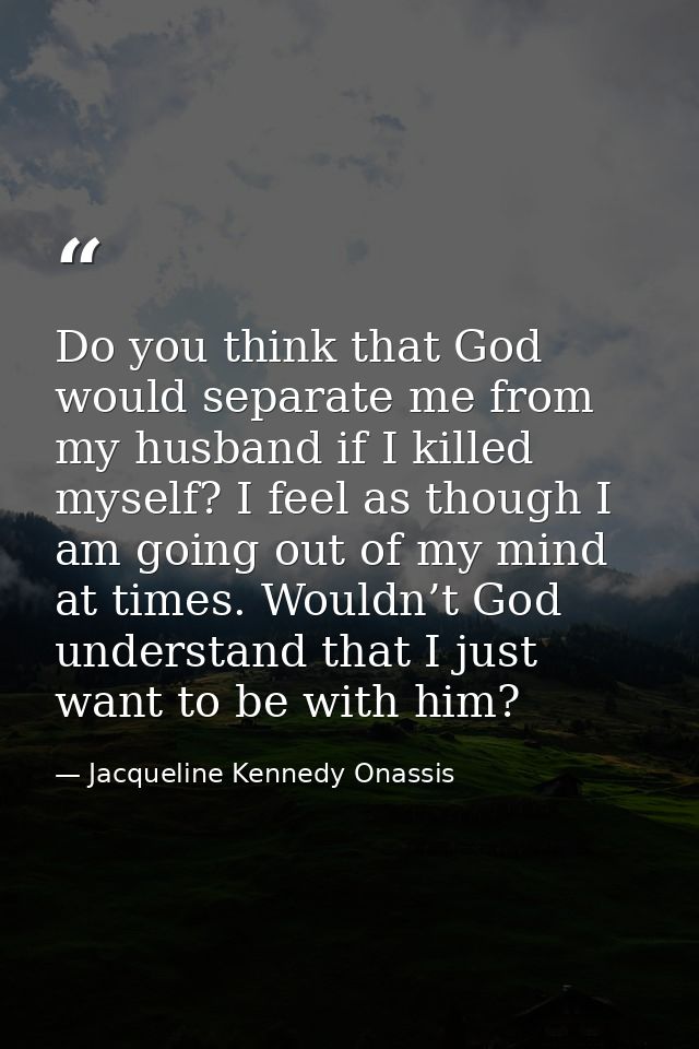 Do you think that God would separate me from my husband if I killed myself? I feel as though I am going out of my mind a — Jacqueline Kennedy Onassis
