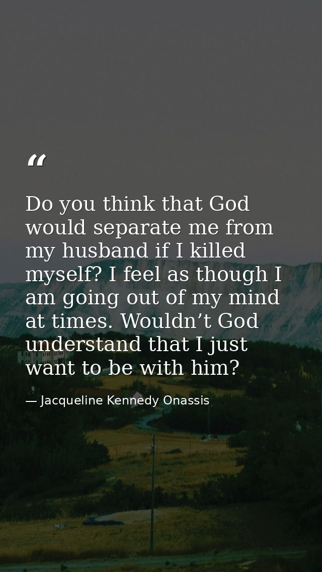 Do you think that God would separate me from my husband if I killed myself? I feel as though I am going out of my mind a — Jacqueline Kennedy Onassis