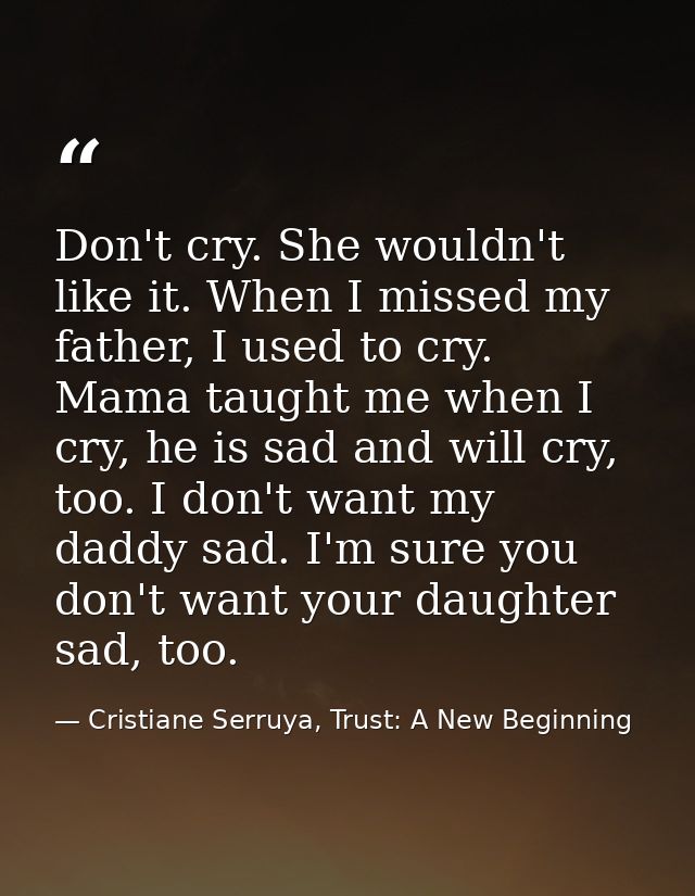Don't cry. She wouldn't like it. When I missed my father, I used to cry. Mama taught me when I cry, he is sad and will c — Cristiane Serruya, Trust: A New Beginning