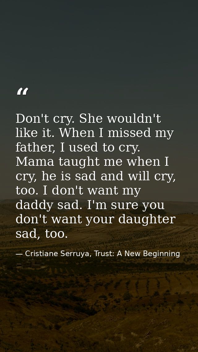 Don't cry. She wouldn't like it. When I missed my father, I used to cry. Mama taught me when I cry, he is sad and will c — Cristiane Serruya, Trust: A New Beginning