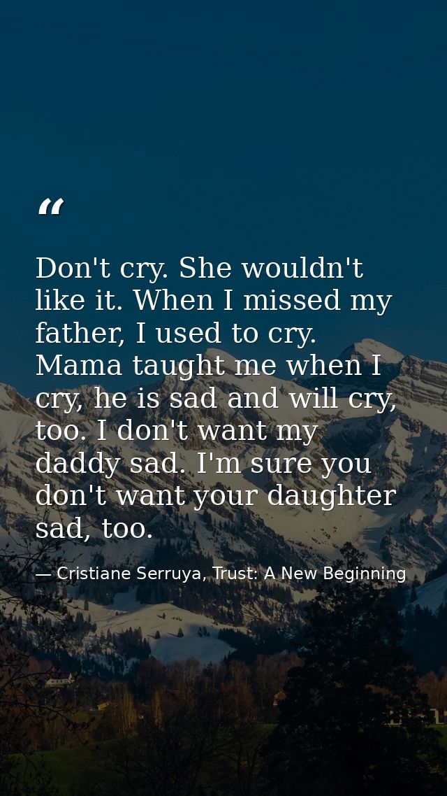 Don't cry. She wouldn't like it. When I missed my father, I used to cry. Mama taught me when I cry, he is sad and will c — Cristiane Serruya, Trust: A New Beginning