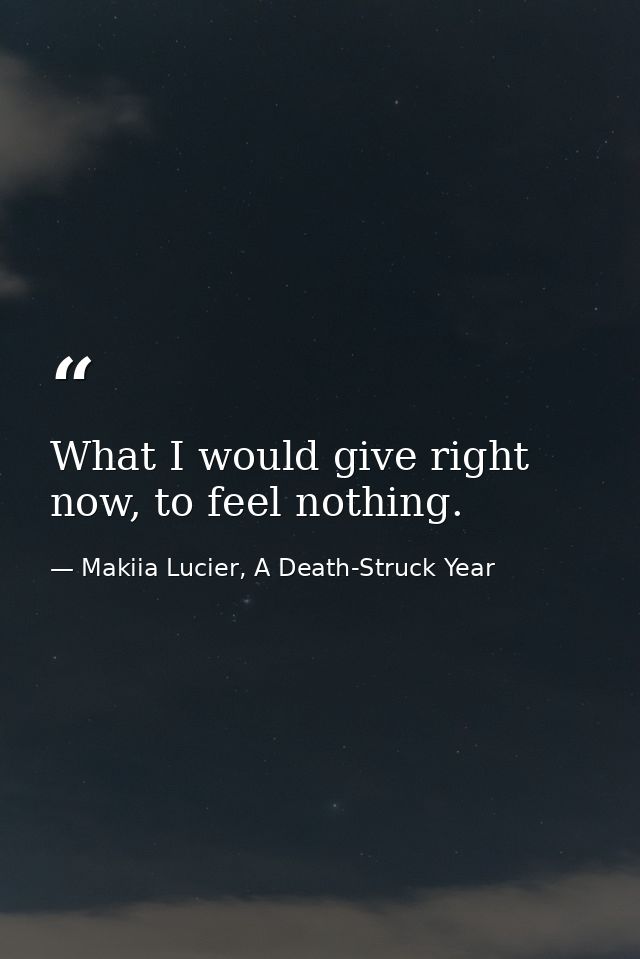 What I would give right now, to feel nothing. — Makiia Lucier, A Death-Struck Year