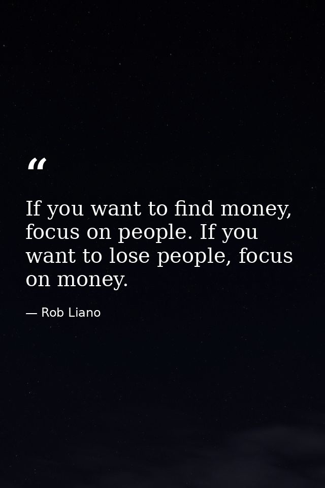 If you want to find money, focus on people. If you want to lose people, focus on money. — Rob Liano