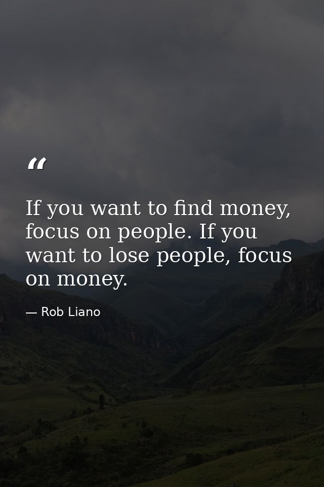 If you want to find money, focus on people. If you want to lose people, focus on money. — Rob Liano