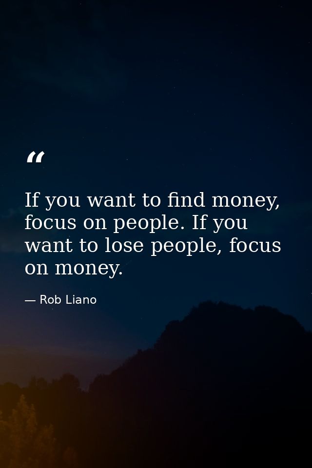 If you want to find money, focus on people. If you want to lose people, focus on money. — Rob Liano