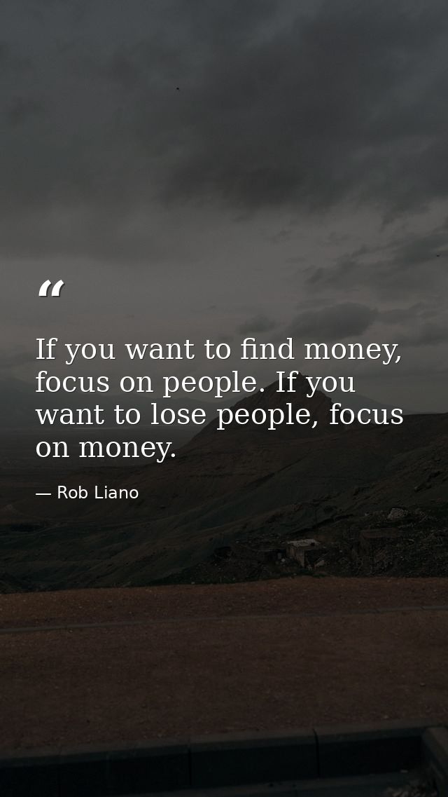 If you want to find money, focus on people. If you want to lose people, focus on money. — Rob Liano