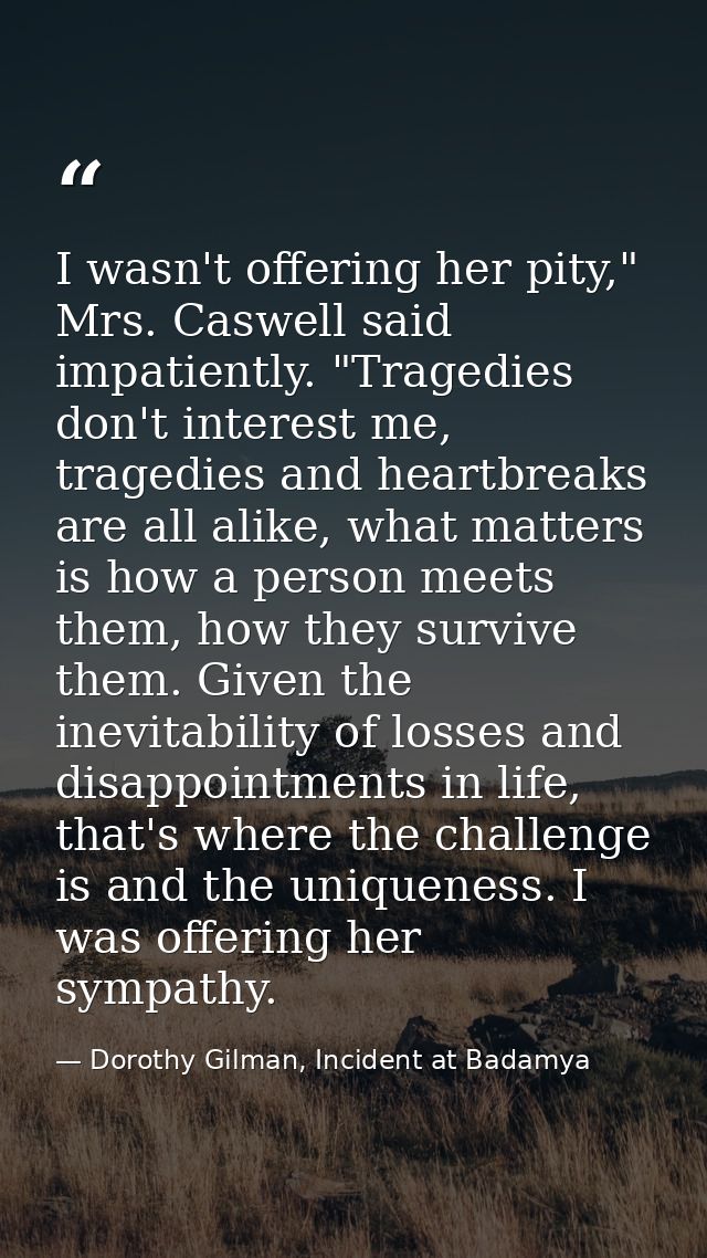 I wasn't offering her pity," Mrs. Caswell said impatiently. "Tragedies don't interest me, tragedies and heartbreaks are  — Dorothy Gilman, Incident at Badamya