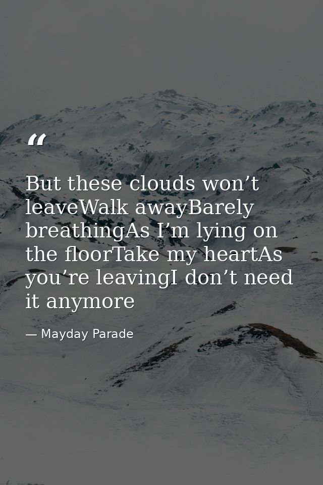 But these clouds won’t leaveWalk awayBarely breathingAs I’m lying on the floorTake my heartAs you’re leavingI don’t need — Mayday Parade