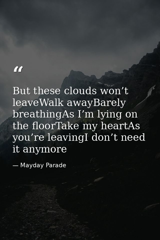 But these clouds won’t leaveWalk awayBarely breathingAs I’m lying on the floorTake my heartAs you’re leavingI don’t need — Mayday Parade