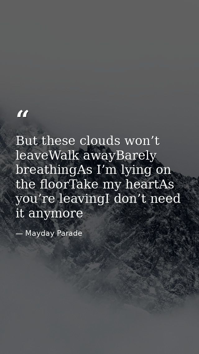 But these clouds won’t leaveWalk awayBarely breathingAs I’m lying on the floorTake my heartAs you’re leavingI don’t need — Mayday Parade