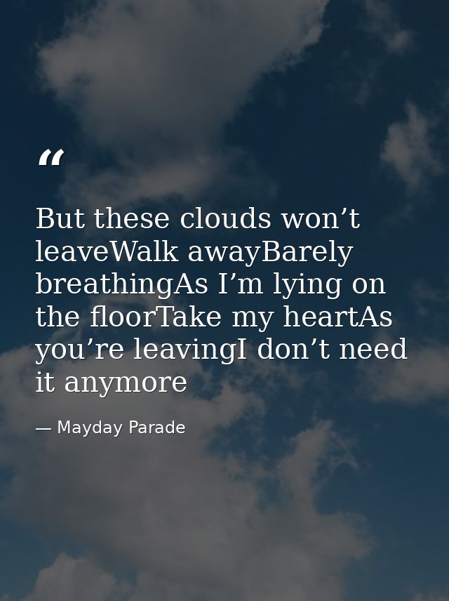 But these clouds won’t leaveWalk awayBarely breathingAs I’m lying on the floorTake my heartAs you’re leavingI don’t need — Mayday Parade