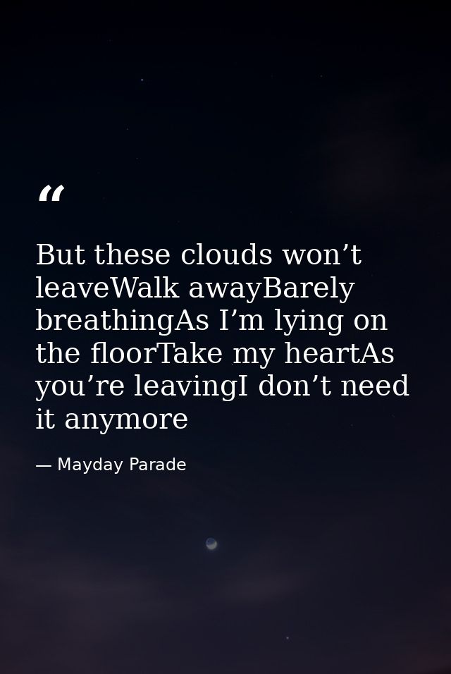 But these clouds won’t leaveWalk awayBarely breathingAs I’m lying on the floorTake my heartAs you’re leavingI don’t need — Mayday Parade