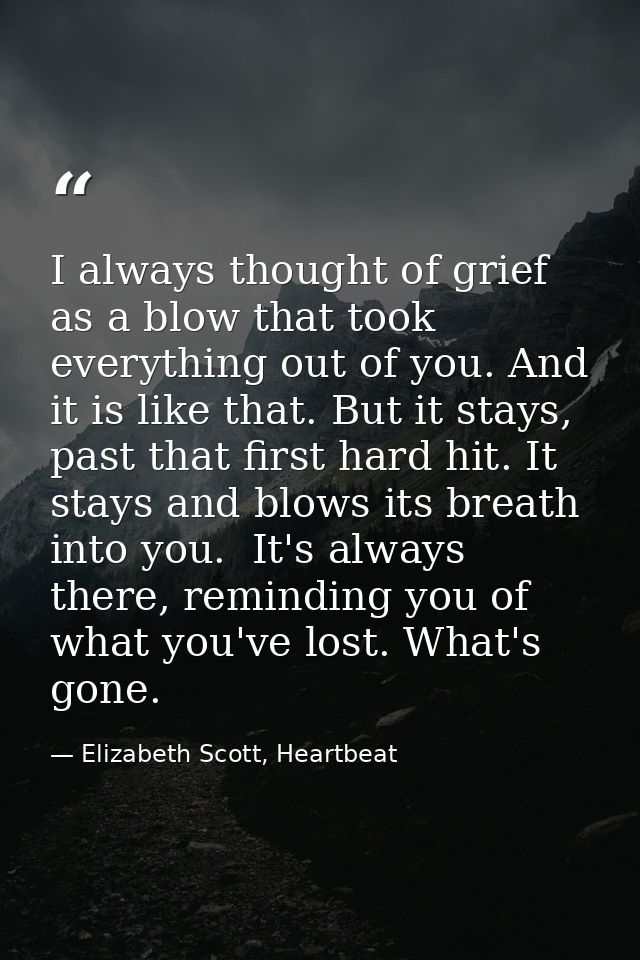 I always thought of grief as a blow that took everything out of you. And it is like that. But it stays, past that first  — Elizabeth Scott, Heartbeat