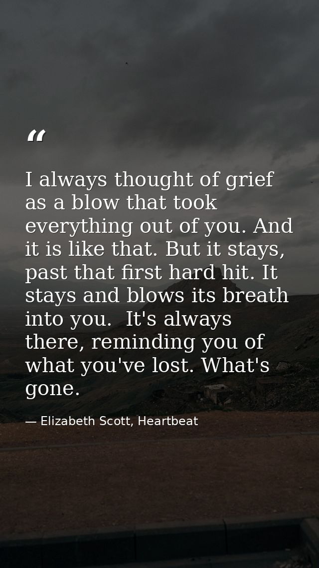I always thought of grief as a blow that took everything out of you. And it is like that. But it stays, past that first  — Elizabeth Scott, Heartbeat