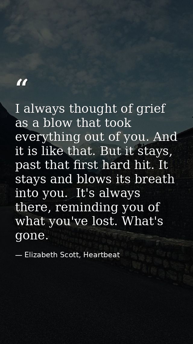 I always thought of grief as a blow that took everything out of you. And it is like that. But it stays, past that first  — Elizabeth Scott, Heartbeat
