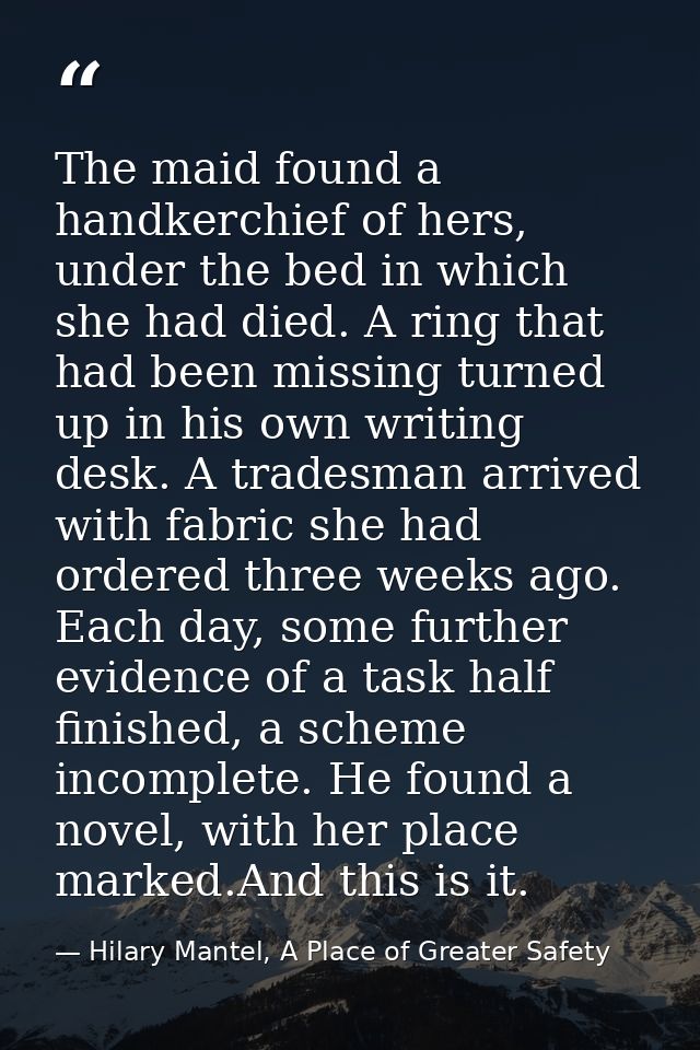 The maid found a handkerchief of hers, under the bed in which she had died. A ring that had been missing turned up in hi — Hilary Mantel, A Place of Greater Safety